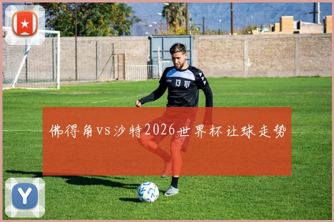 佛得角vs沙特2026世界杯让球走势