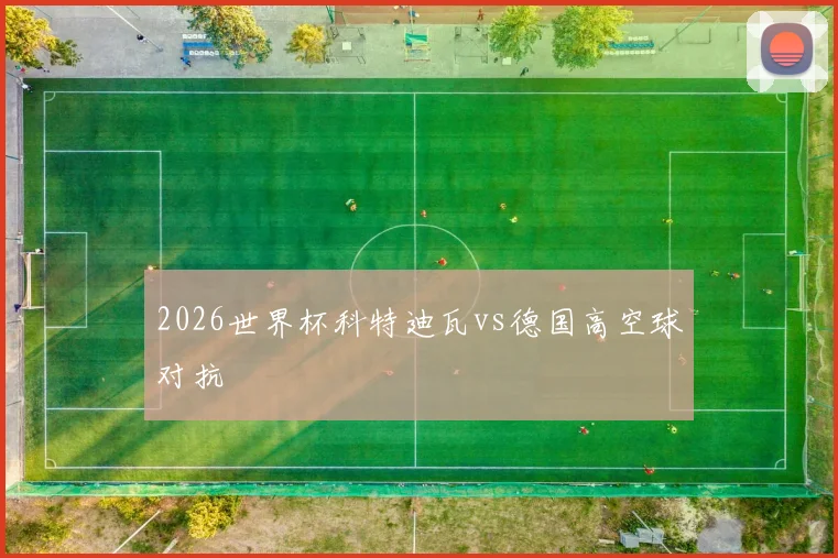 2026世界杯科特迪瓦vs德国高空球对抗