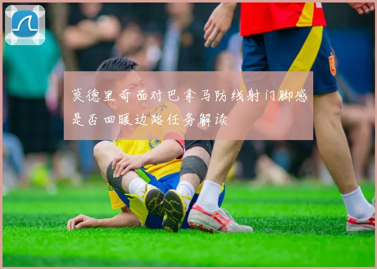 莫德里奇面对巴拿马防线射门脚感是否回暖边路任务解读