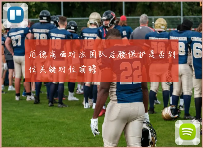 厄德高面对法国队后腰保护是否到位关键对位前瞻