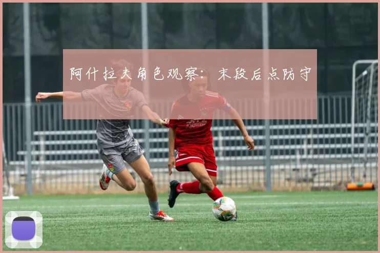阿什拉夫角色观察：末段后点防守