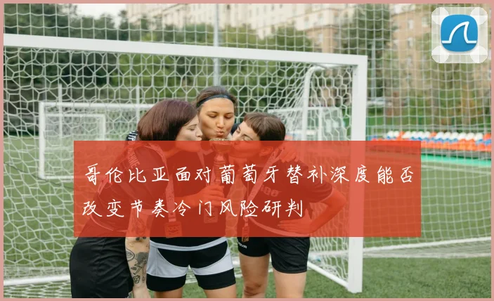 哥伦比亚面对葡萄牙替补深度能否改变节奏冷门风险研判