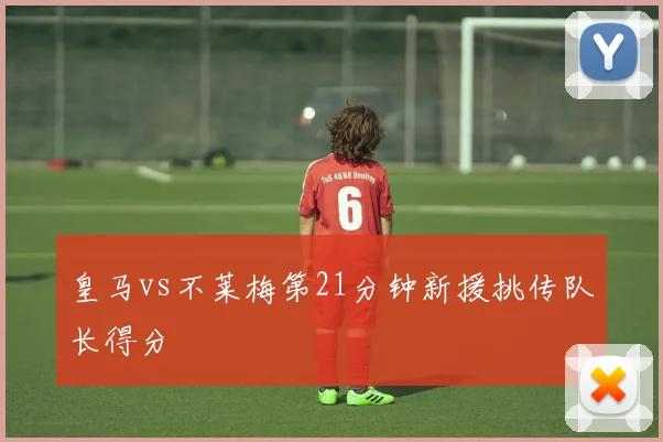 皇马vs不莱梅第21分钟新援挑传队长得分