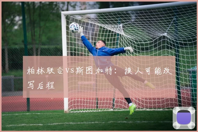 柏林联合vs斯图加特:换人可能改写后程