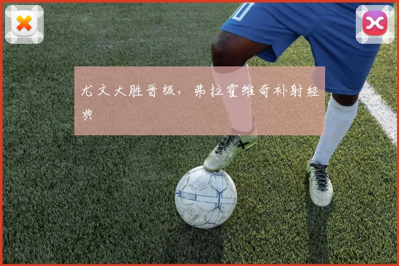 尤文大胜晋级,弗拉霍维奇补射经典