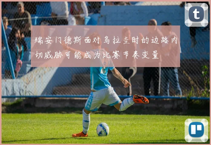 瑞安门德斯面对乌拉圭时的边路内切威胁可能成为比赛节奏变量
