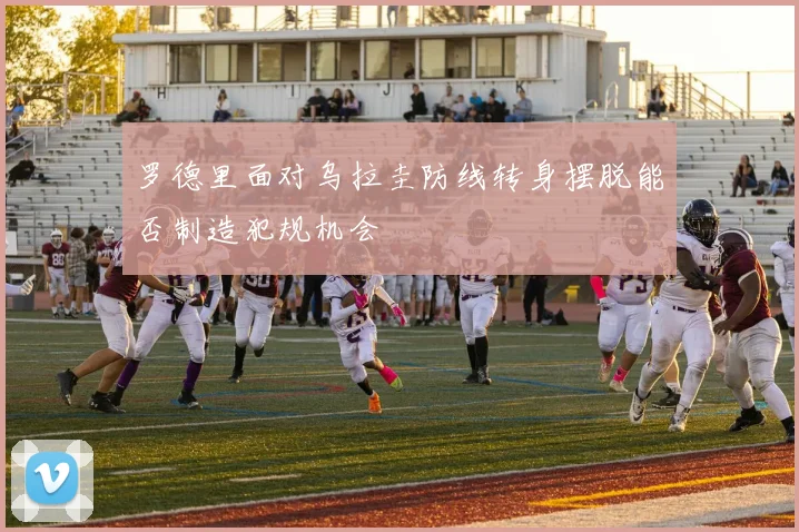 罗德里面对乌拉圭防线转身摆脱能否制造犯规机会