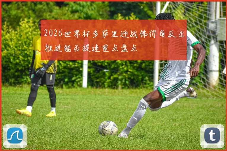 2026世界杯多萨里迎战佛得角反击推进能否提速重点盘点