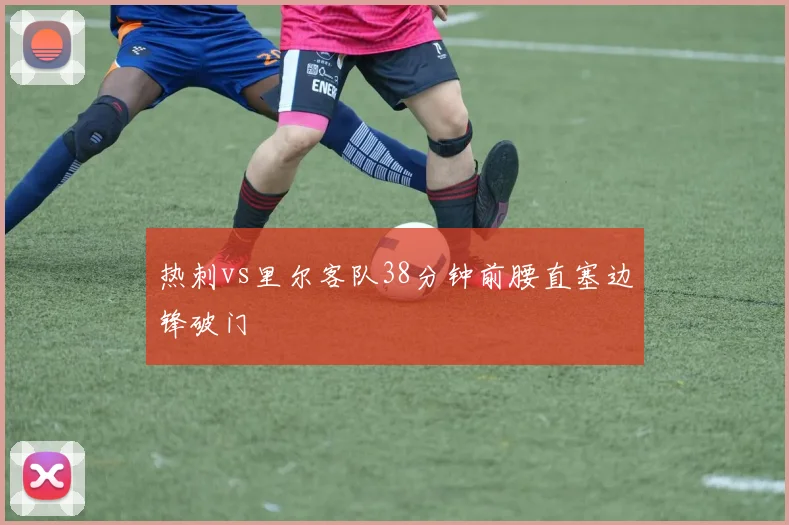 热刺vs里尔客队38分钟前腰直塞边锋破门